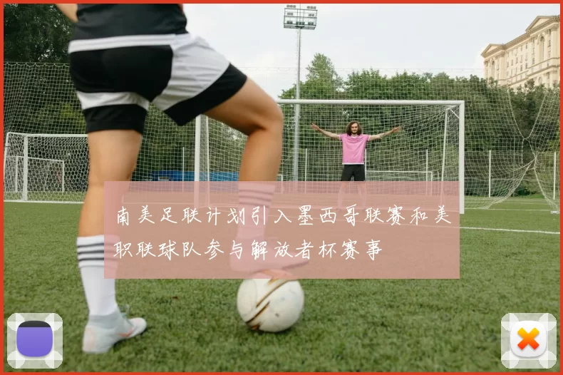 南美足联计划引入墨西哥联赛和美职联球队参与解放者杯赛事