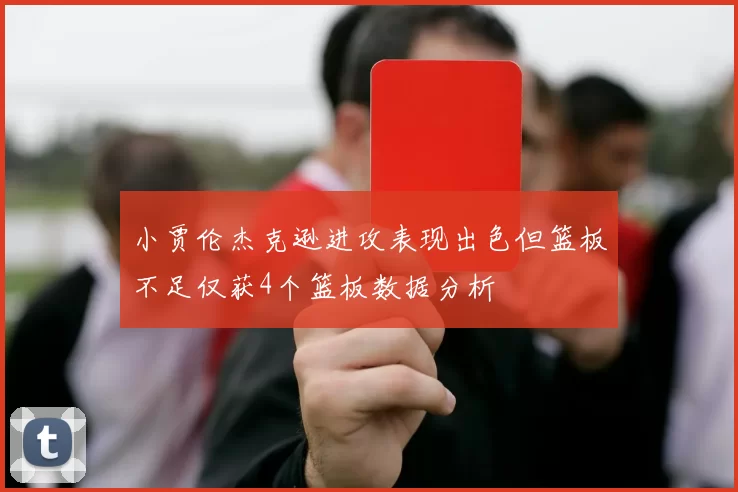 小贾伦杰克逊进攻表现出色但篮板不足仅获4个篮板数据分析