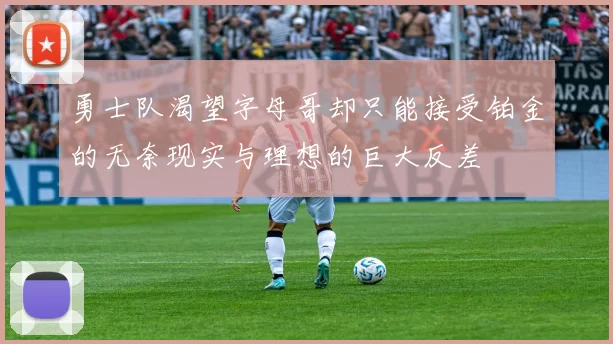 勇士队渴望字母哥却只能接受铂金的无奈现实与理想的巨大反差