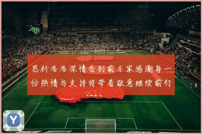 恩科洛洛深情告别前东家感谢每一份热情与支持将带着敬意继续前行