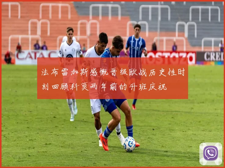 法布雷加斯感慨晋级欧战历史性时刻回顾科莫两年前的升班庆祝