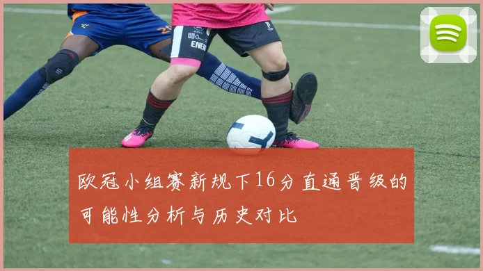 欧冠小组赛新规下16分直通晋级的可能性分析与历史对比